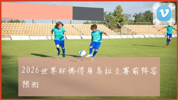 2026世界杯佛得角乌拉圭赛前阵容预测